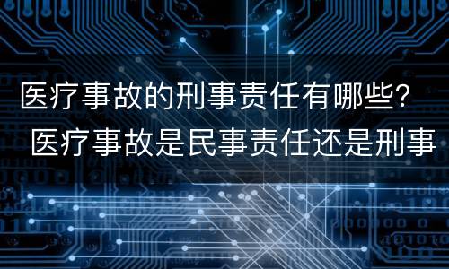 医疗事故的刑事责任有哪些？ 医疗事故是民事责任还是刑事责任