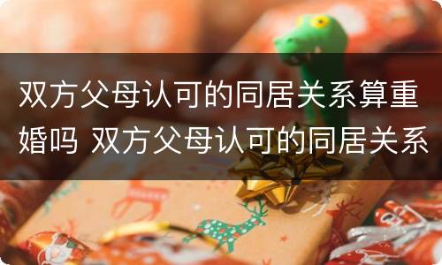 双方父母认可的同居关系算重婚吗 双方父母认可的同居关系算重婚吗怎么办