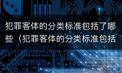 犯罪客体的分类标准包括了哪些（犯罪客体的分类标准包括了哪些）