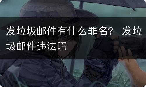发垃圾邮件有什么罪名？ 发垃圾邮件违法吗