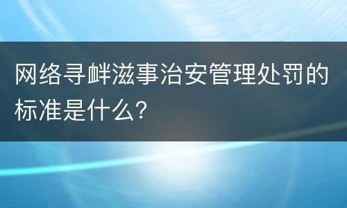 网络寻衅滋事治安管理处罚的标准是什么？