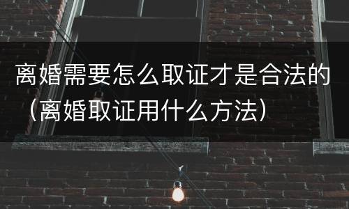离婚需要怎么取证才是合法的（离婚取证用什么方法）