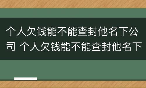 个人欠钱能不能查封他名下公司 个人欠钱能不能查封他名下公司财产