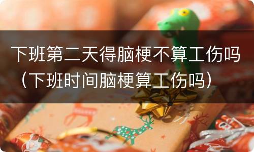 下班第二天得脑梗不算工伤吗（下班时间脑梗算工伤吗）