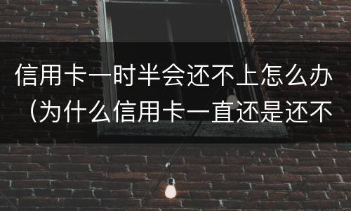 信用卡一时半会还不上怎么办（为什么信用卡一直还是还不完?）