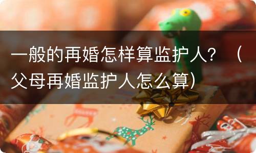 一般的再婚怎样算监护人？（父母再婚监护人怎么算）