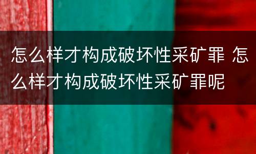 怎么样才构成破坏性采矿罪 怎么样才构成破坏性采矿罪呢