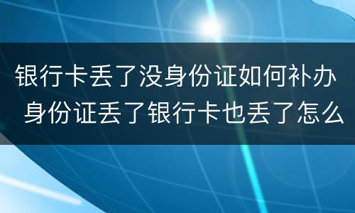 银行卡丢了没身份证如何补办 身份证丢了银行卡也丢了怎么补办银行卡