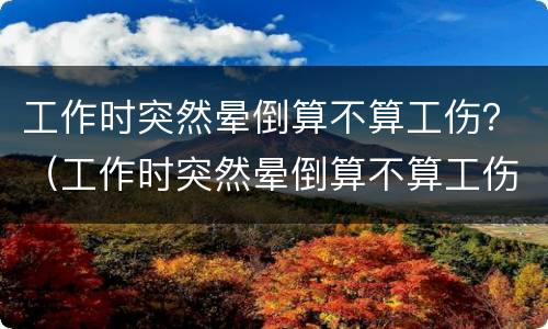 工作时突然晕倒算不算工伤？（工作时突然晕倒算不算工伤保险）