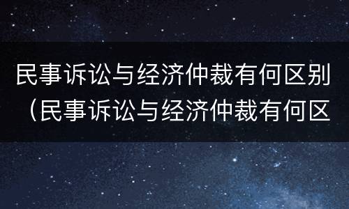 民事诉讼与经济仲裁有何区别（民事诉讼与经济仲裁有何区别呢）