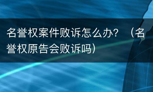 名誉权案件败诉怎么办？（名誉权原告会败诉吗）