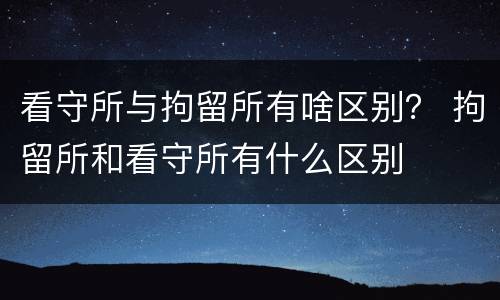 看守所与拘留所有啥区别？ 拘留所和看守所有什么区别