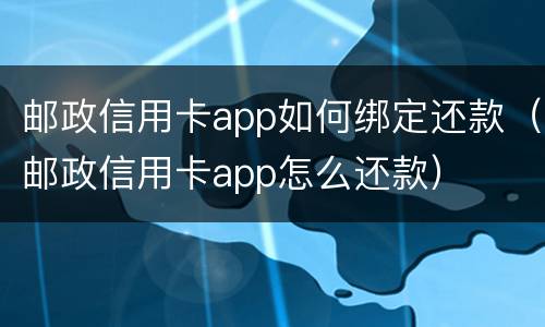 邮政信用卡app如何绑定还款（邮政信用卡app怎么还款）