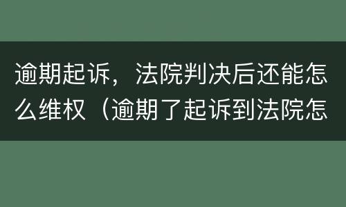 逾期起诉，法院判决后还能怎么维权（逾期了起诉到法院怎么办）