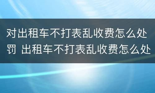 对出租车不打表乱收费怎么处罚 出租车不打表乱收费怎么处罚四线城市