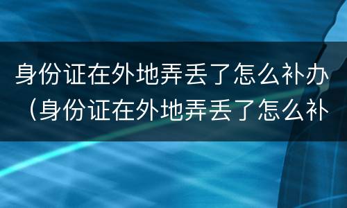 身份证在外地弄丢了怎么补办（身份证在外地弄丢了怎么补办手机卡）