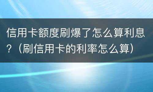 信用卡额度刷爆了怎么算利息?（刷信用卡的利率怎么算）