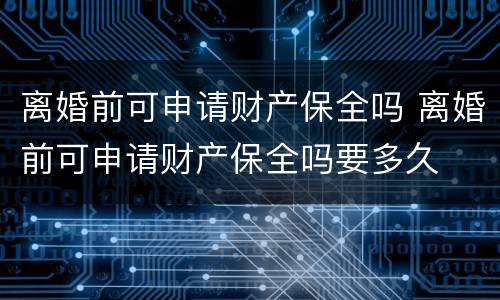 离婚前可申请财产保全吗 离婚前可申请财产保全吗要多久