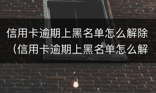 信用卡逾期上黑名单怎么解除（信用卡逾期上黑名单怎么解除不了）