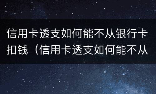 信用卡透支如何能不从银行卡扣钱（信用卡透支如何能不从银行卡扣钱呢）