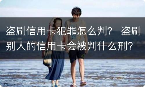盗刷信用卡犯罪怎么判？ 盗刷别人的信用卡会被判什么刑?