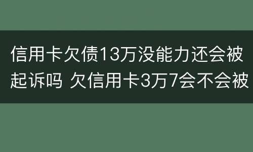 信用卡欠债13万没能力还会被起诉吗 欠信用卡3万7会不会被起诉