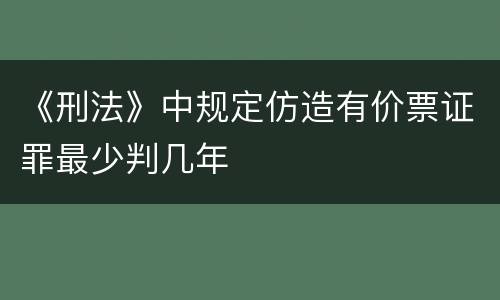 《刑法》中规定仿造有价票证罪最少判几年