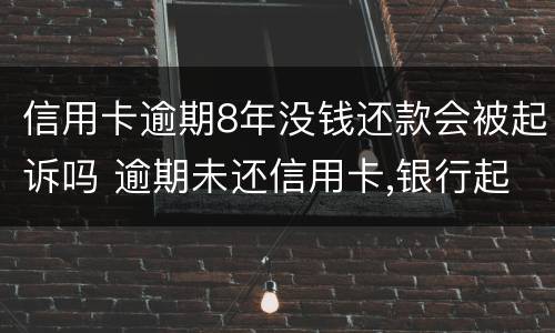 信用卡逾期8年没钱还款会被起诉吗 逾期未还信用卡,银行起诉判几年