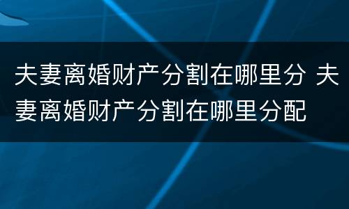 夫妻离婚财产分割在哪里分 夫妻离婚财产分割在哪里分配