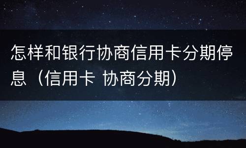 怎样和银行协商信用卡分期停息（信用卡 协商分期）