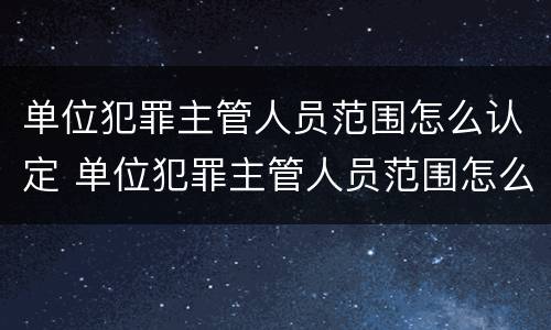 单位犯罪主管人员范围怎么认定 单位犯罪主管人员范围怎么认定的