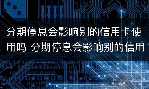 分期停息会影响别的信用卡使用吗 分期停息会影响别的信用卡使用吗