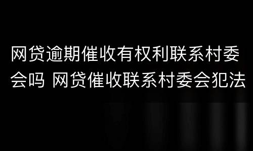 网贷逾期催收有权利联系村委会吗 网贷催收联系村委会犯法吗
