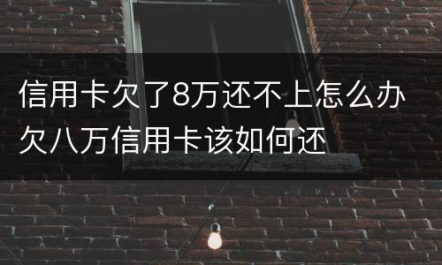 信用卡欠了8万还不上怎么办 欠八万信用卡该如何还