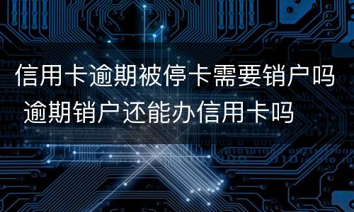信用卡逾期被停卡需要销户吗 逾期销户还能办信用卡吗