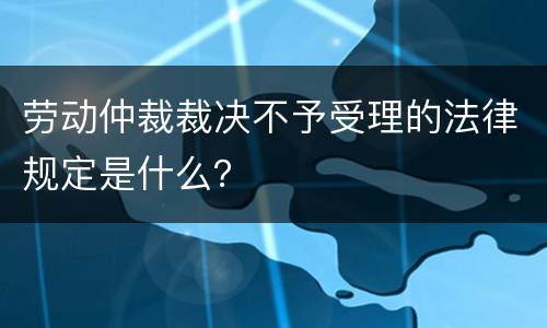 劳动仲裁裁决不予受理的法律规定是什么？