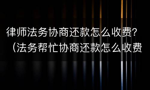 律师法务协商还款怎么收费？（法务帮忙协商还款怎么收费）