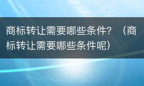 商标转让需要哪些条件？（商标转让需要哪些条件呢）