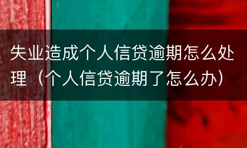 失业造成个人信贷逾期怎么处理（个人信贷逾期了怎么办）