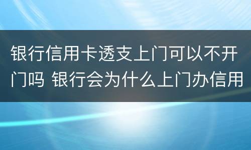 银行信用卡透支上门可以不开门吗 银行会为什么上门办信用卡