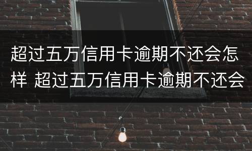 超过五万信用卡逾期不还会怎样 超过五万信用卡逾期不还会怎样处理