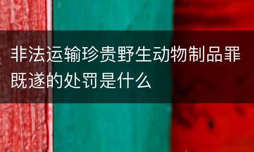 非法运输珍贵野生动物制品罪既遂的处罚是什么