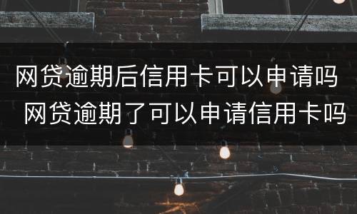 网贷逾期后信用卡可以申请吗 网贷逾期了可以申请信用卡吗