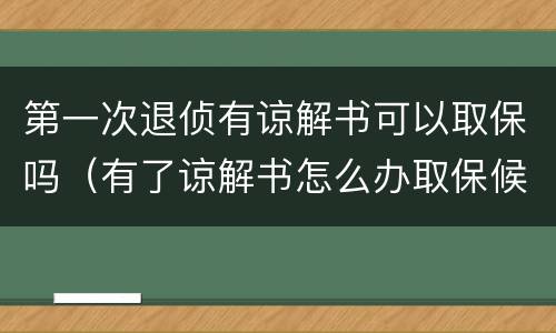 第一次退侦有谅解书可以取保吗（有了谅解书怎么办取保候审）