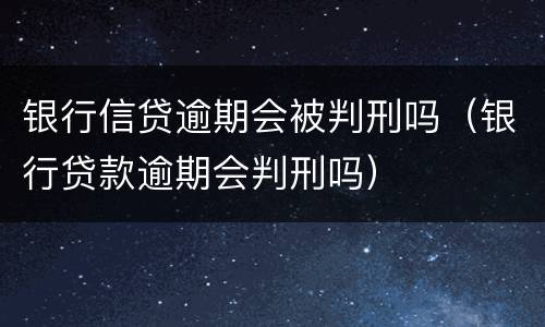 银行信贷逾期会被判刑吗（银行贷款逾期会判刑吗）