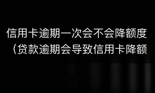 信用卡逾期一次会不会降额度（贷款逾期会导致信用卡降额）