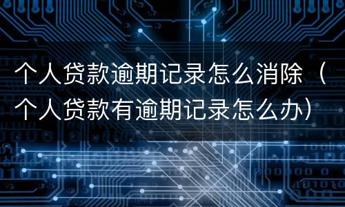 个人贷款逾期记录怎么消除（个人贷款有逾期记录怎么办）