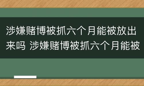 涉嫌赌博被抓六个月能被放出来吗 涉嫌赌博被抓六个月能被放出来吗知乎