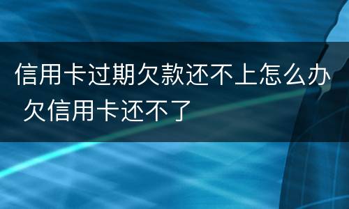 信用卡过期欠款还不上怎么办 欠信用卡还不了