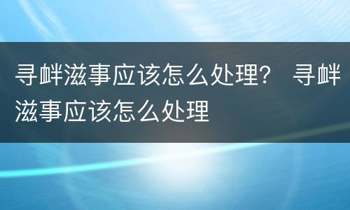 寻衅滋事应该怎么处理？ 寻衅滋事应该怎么处理
